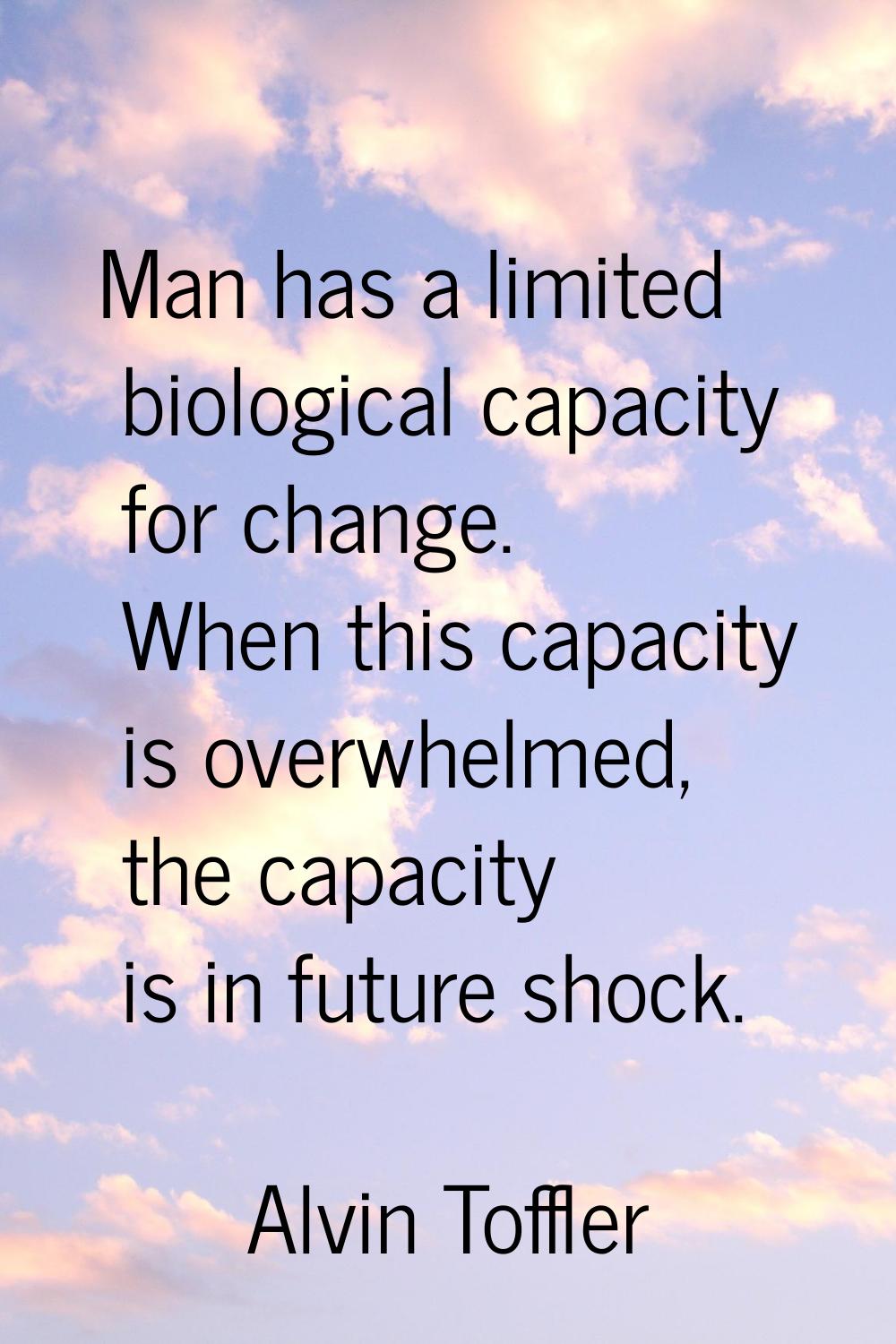 Man has a limited biological capacity for change. When this capacity is overwhelmed, the capacity i