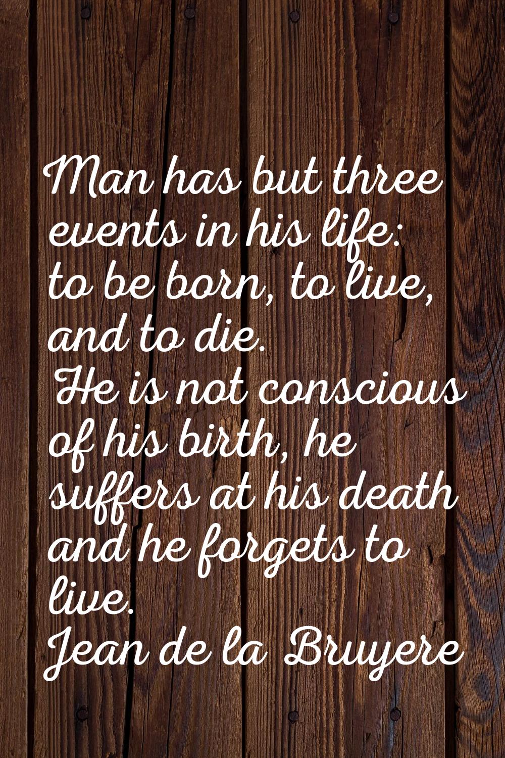 Man has but three events in his life: to be born, to live, and to die. He is not conscious of his b