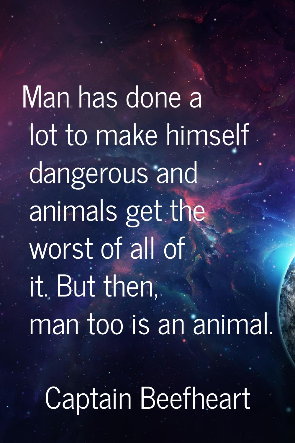 Man has done a lot to make himself dangerous and animals get the worst of all of it. But then, man 