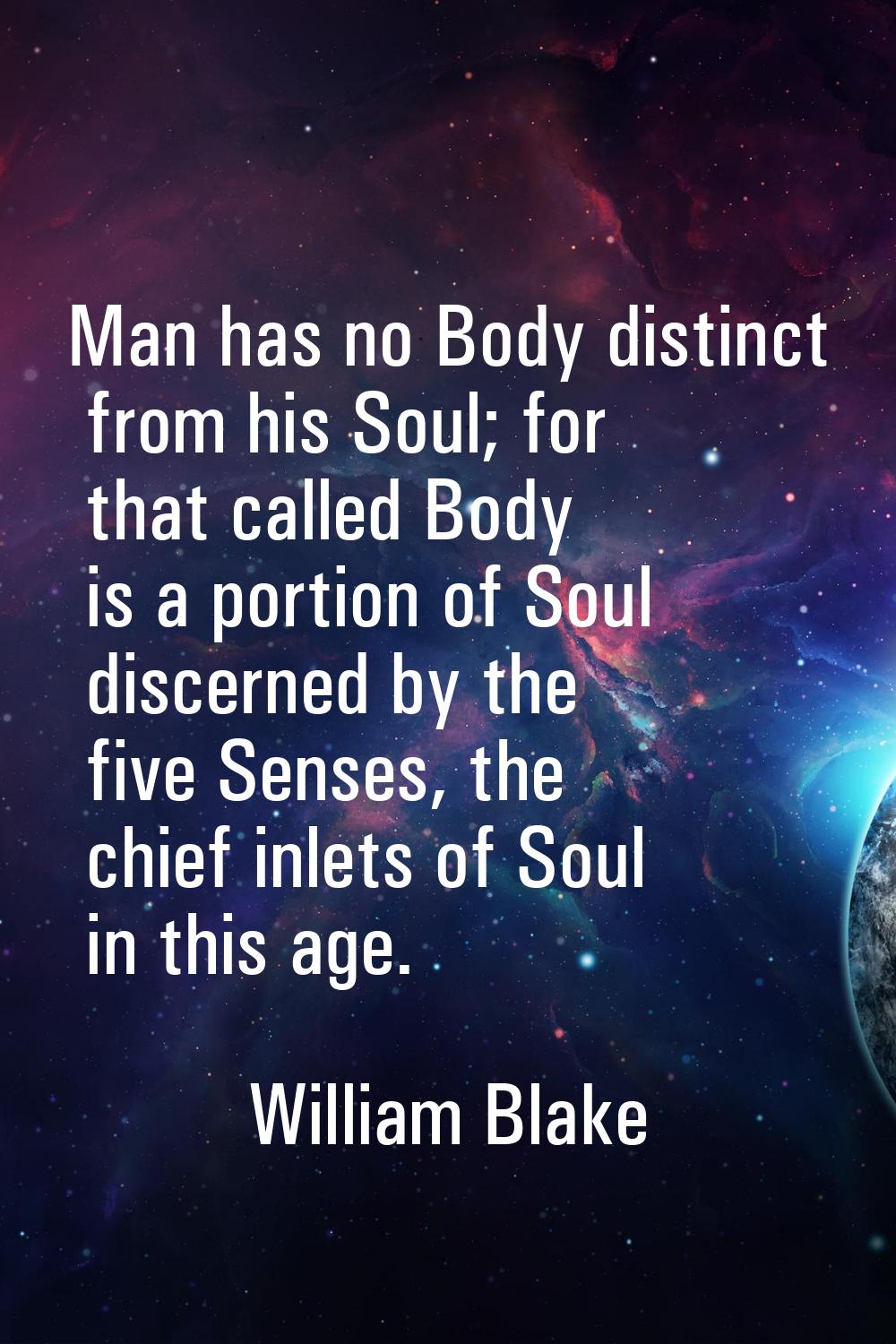 Man has no Body distinct from his Soul; for that called Body is a portion of Soul discerned by the 
