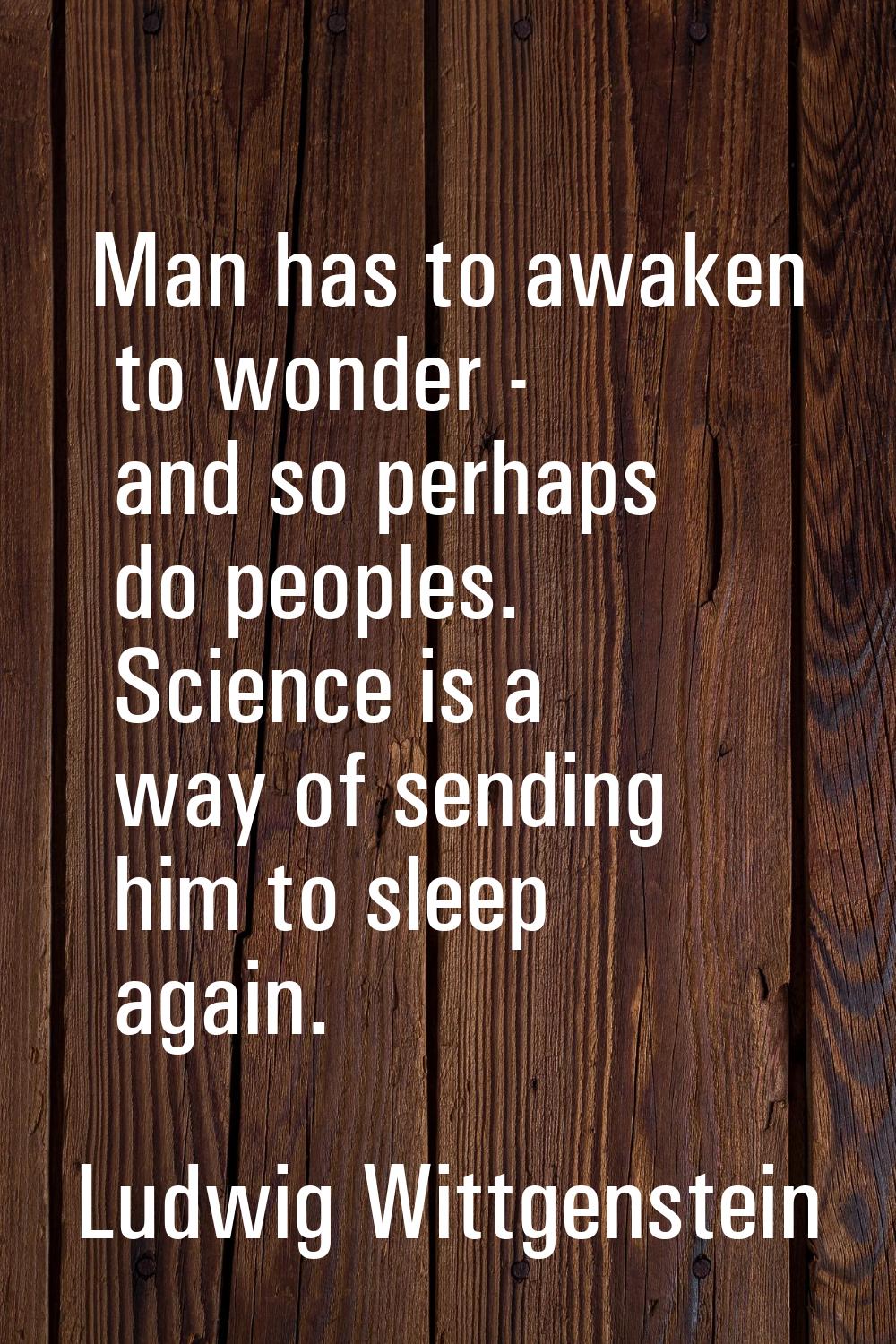 Man has to awaken to wonder - and so perhaps do peoples. Science is a way of sending him to sleep a