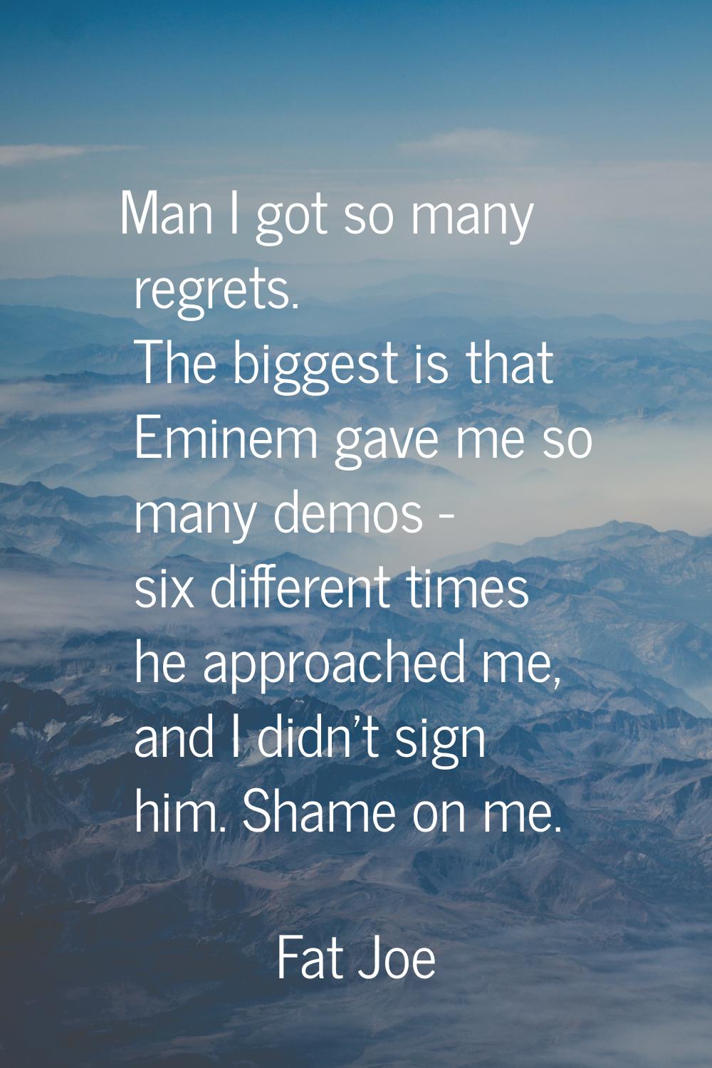 Man I got so many regrets. The biggest is that Eminem gave me so many demos - six different times h