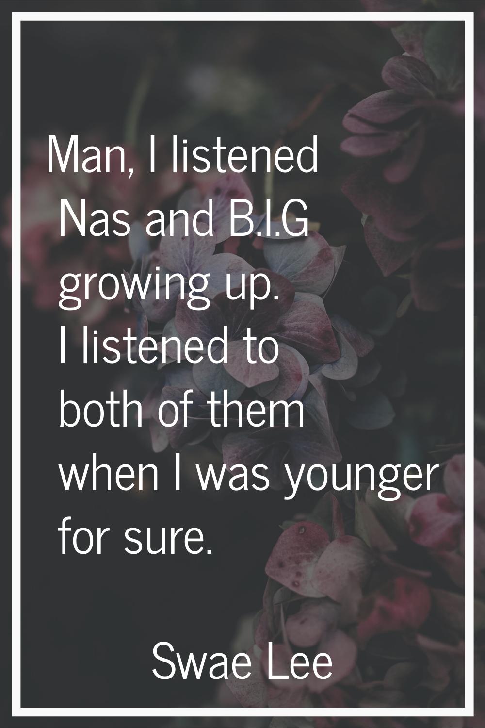 Man, I listened Nas and B.I.G growing up. I listened to both of them when I was younger for sure.