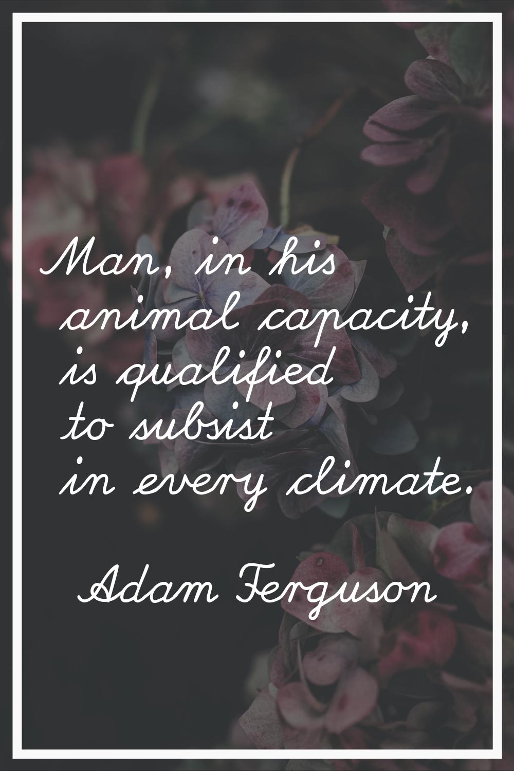 Man, in his animal capacity, is qualified to subsist in every climate.