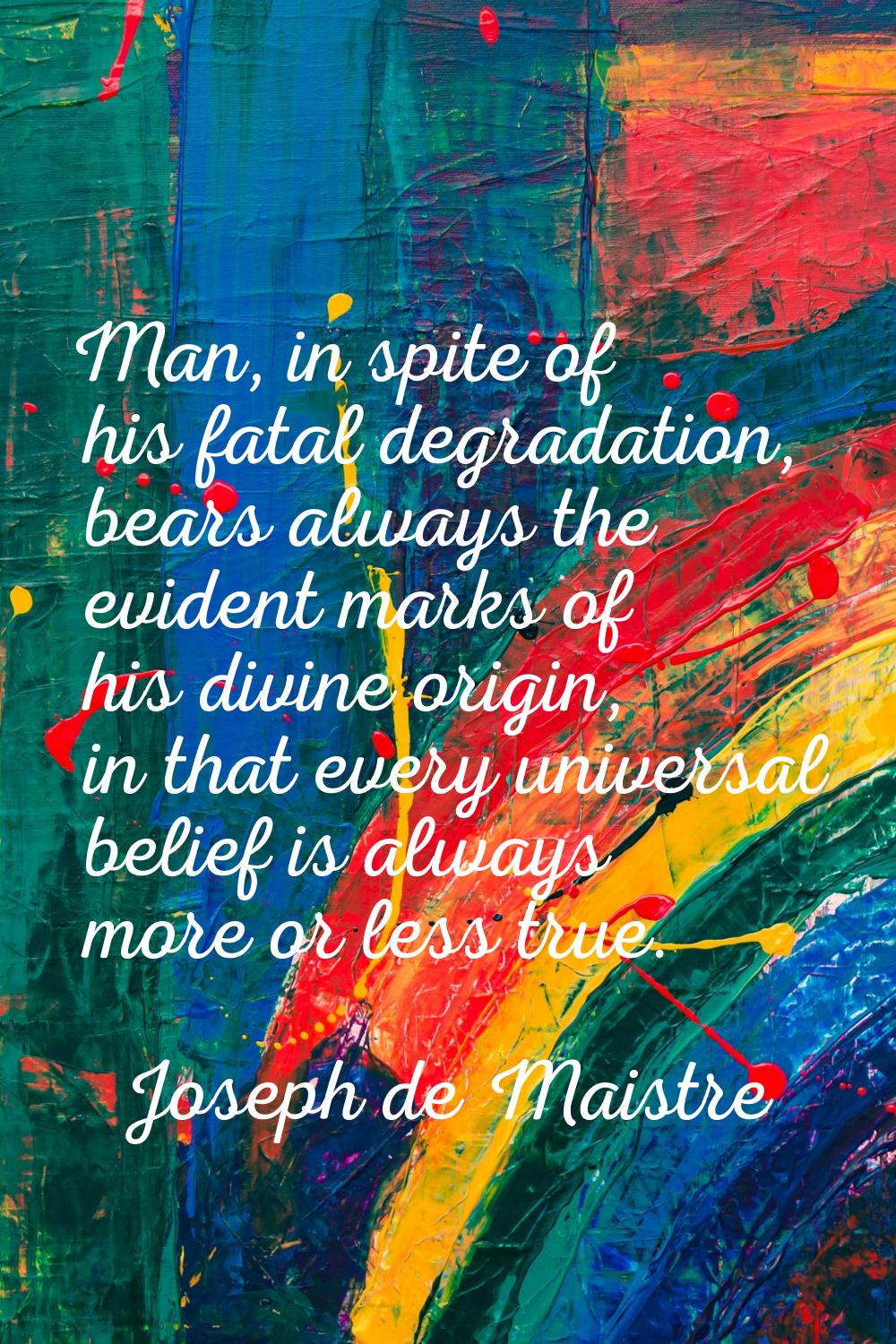 Man, in spite of his fatal degradation, bears always the evident marks of his divine origin, in tha