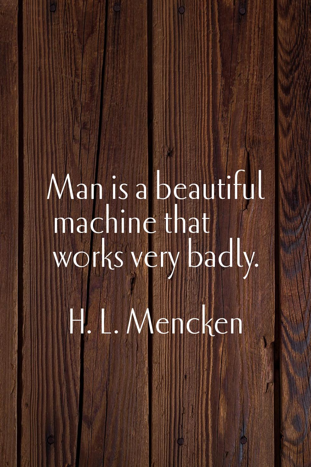 Man is a beautiful machine that works very badly.