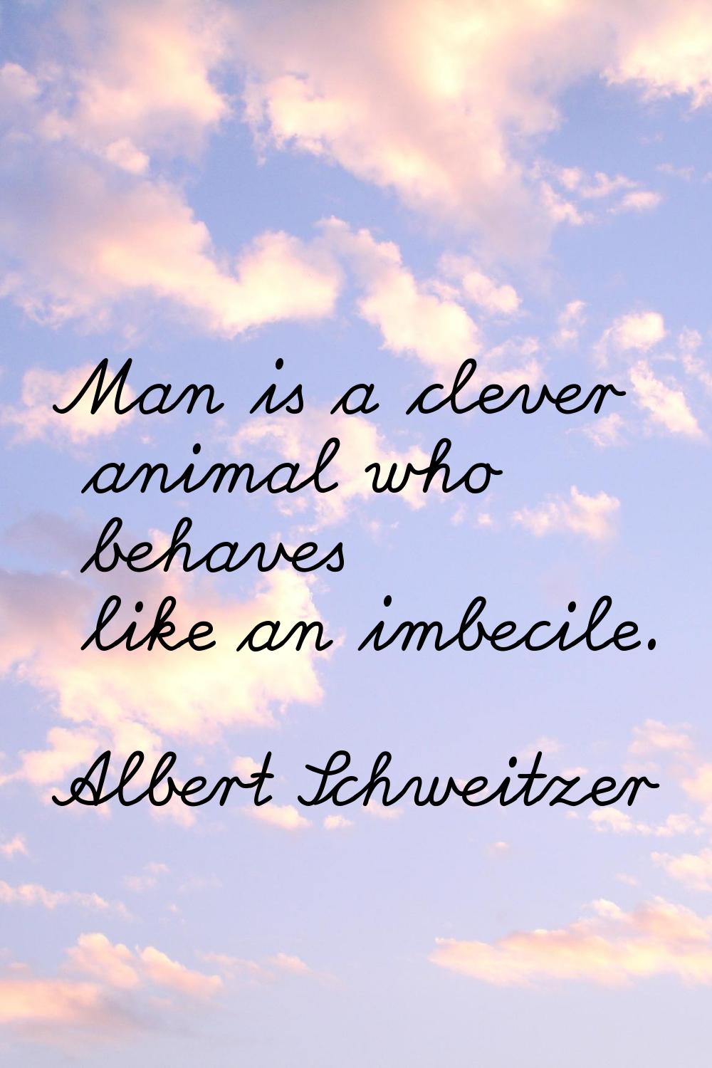 Man is a clever animal who behaves like an imbecile.