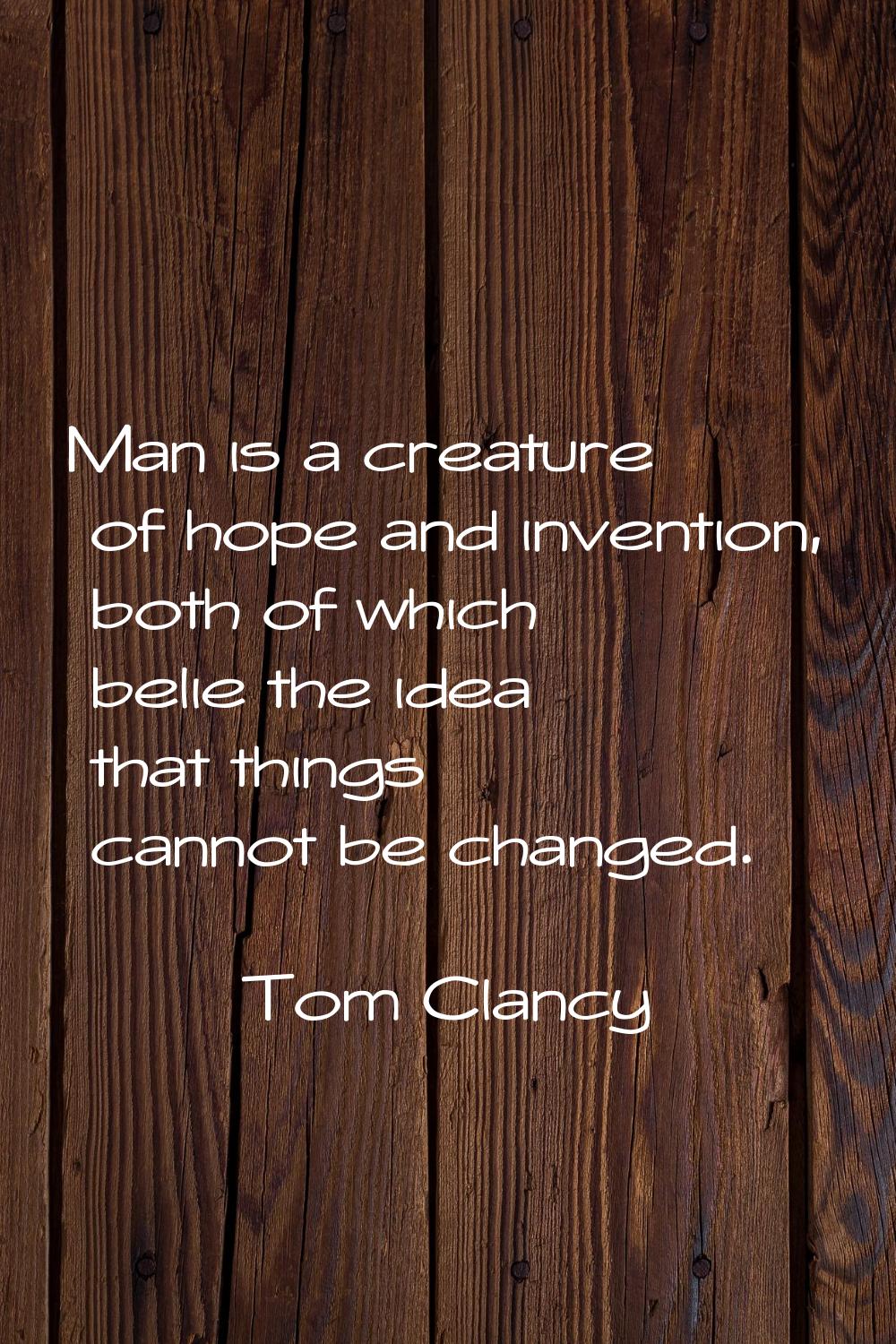 Man is a creature of hope and invention, both of which belie the idea that things cannot be changed