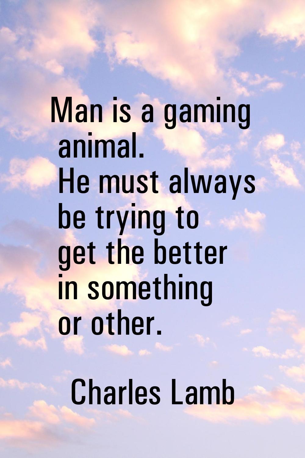 Man is a gaming animal. He must always be trying to get the better in something or other.
