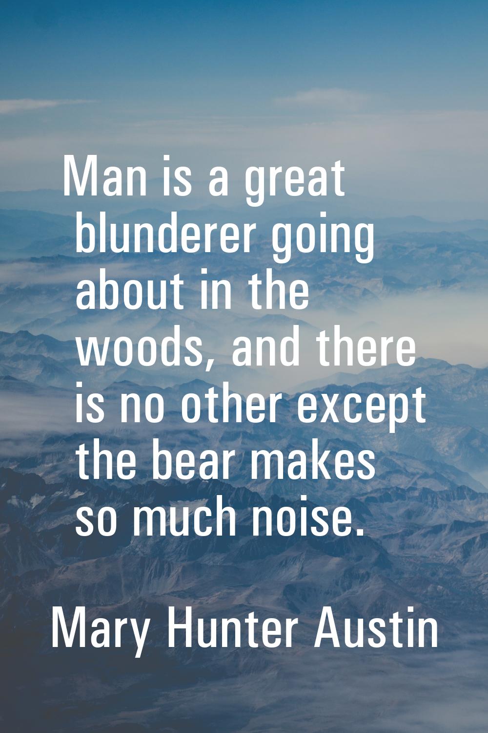 Man is a great blunderer going about in the woods, and there is no other except the bear makes so m