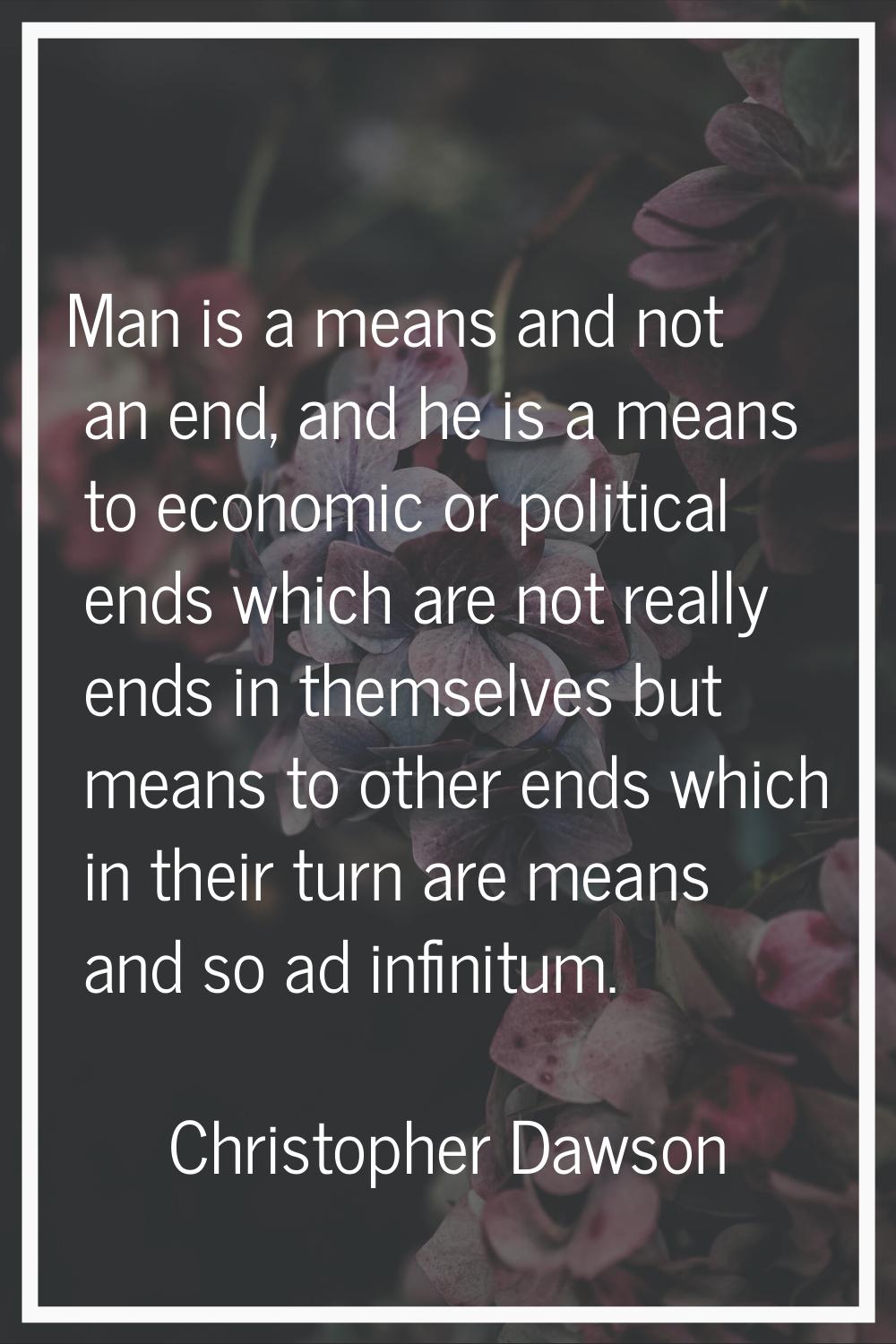 Man is a means and not an end, and he is a means to economic or political ends which are not really