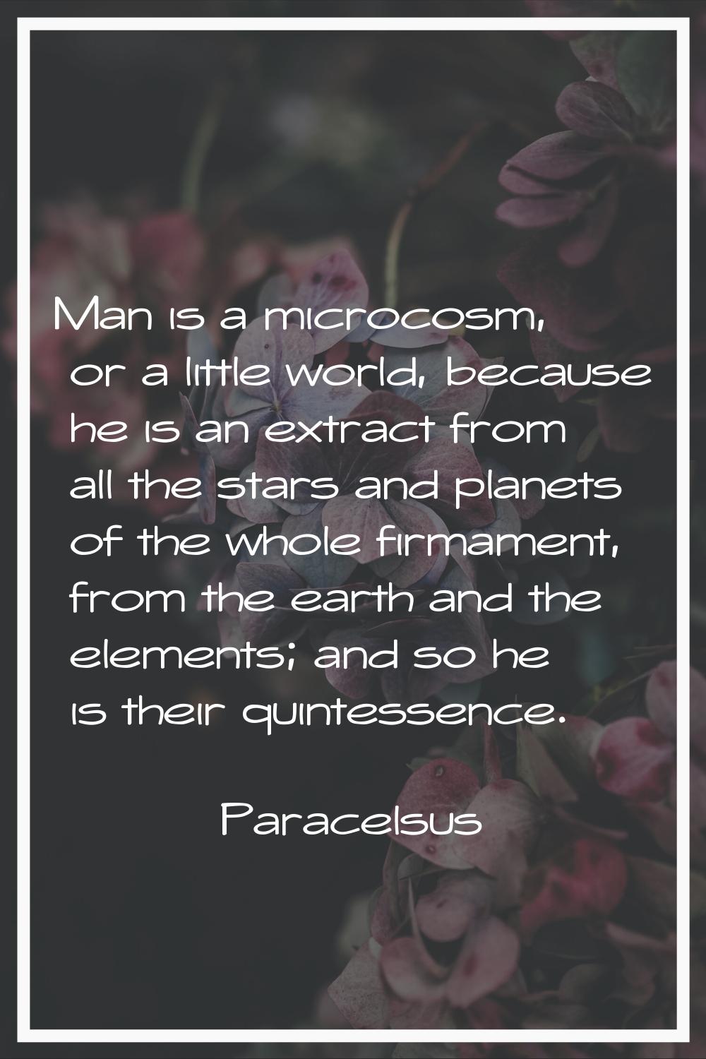 Man is a microcosm, or a little world, because he is an extract from all the stars and planets of t
