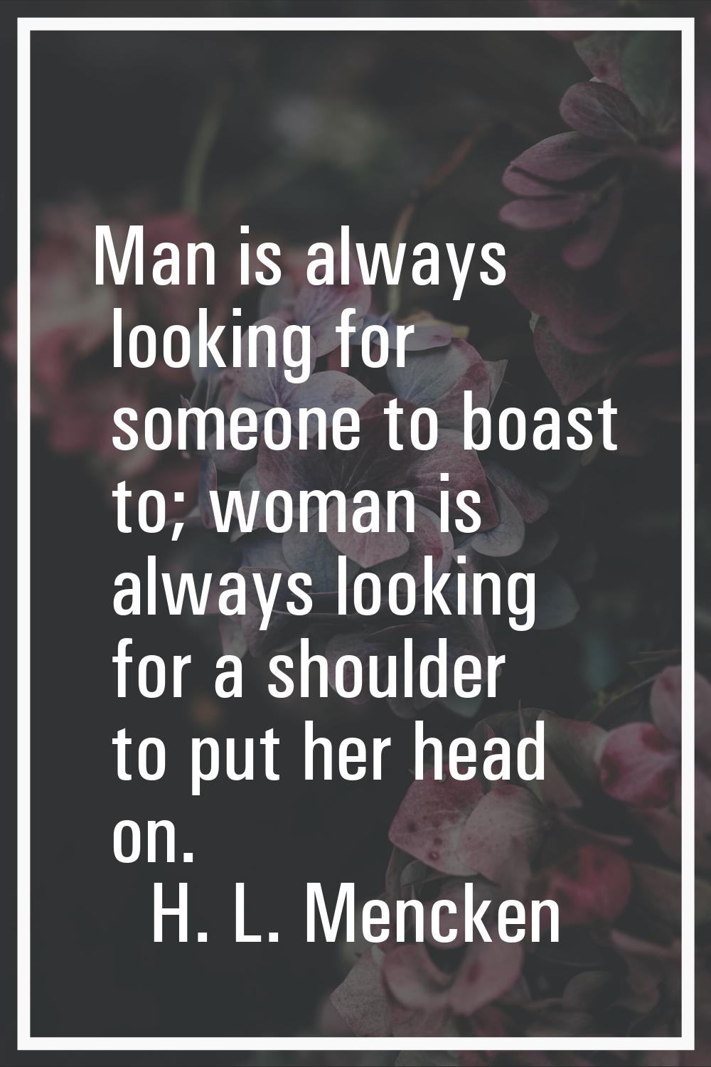 Man is always looking for someone to boast to; woman is always looking for a shoulder to put her he