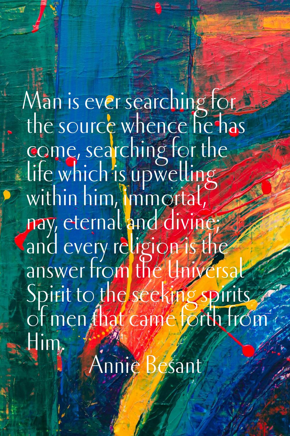 Man is ever searching for the source whence he has come, searching for the life which is upwelling 