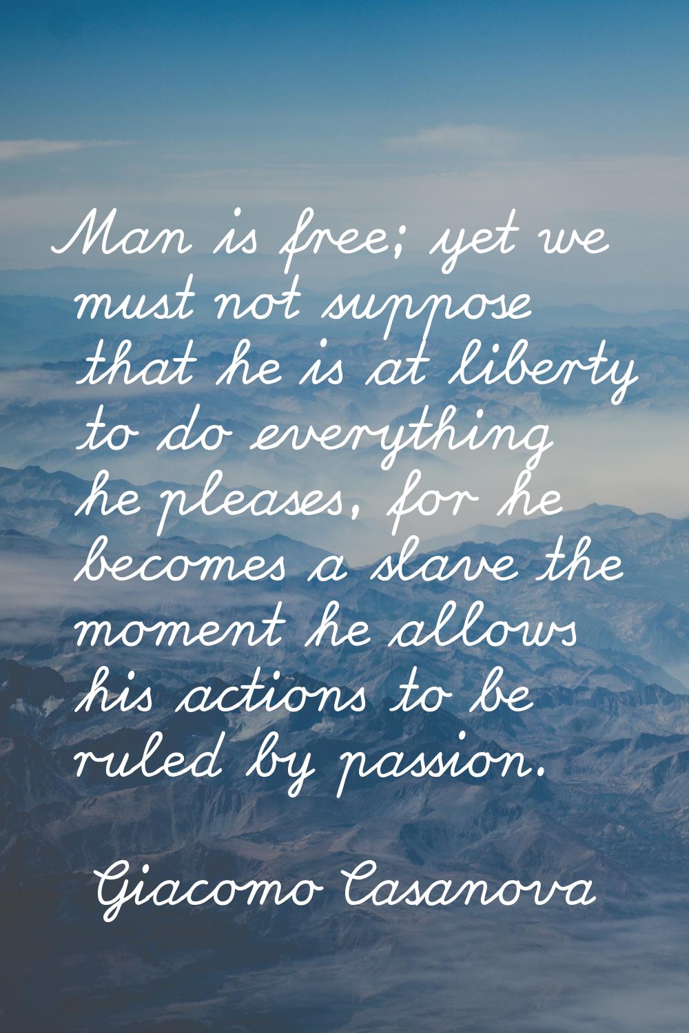 Man is free; yet we must not suppose that he is at liberty to do everything he pleases, for he beco