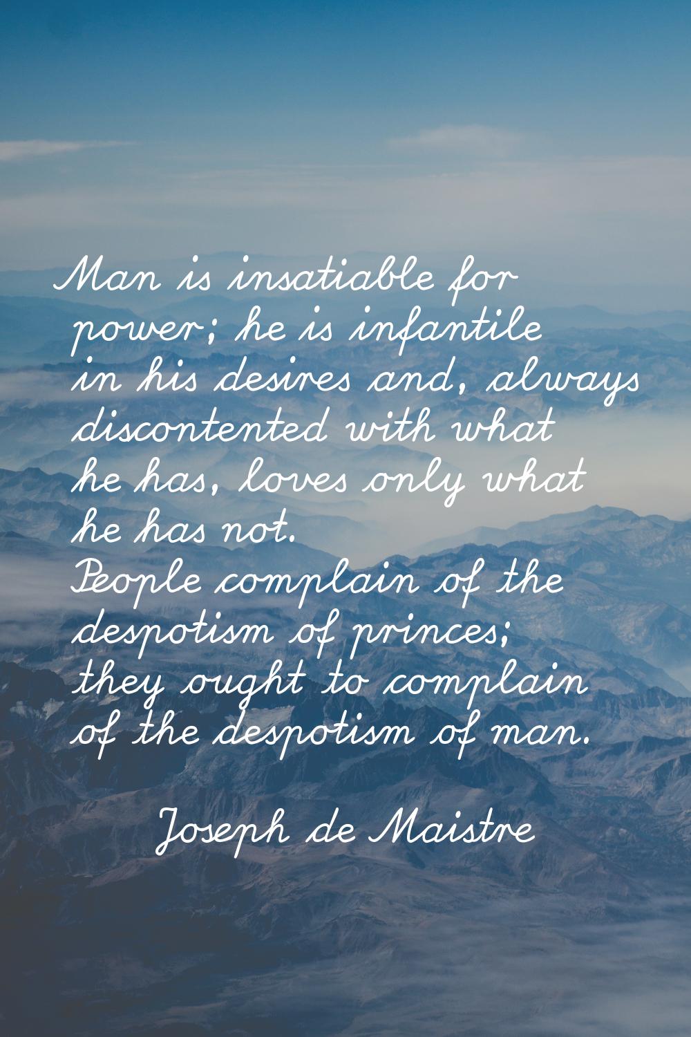 Man is insatiable for power; he is infantile in his desires and, always discontented with what he h