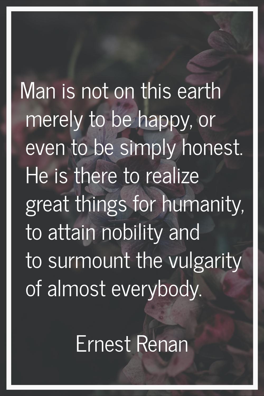 Man is not on this earth merely to be happy, or even to be simply honest. He is there to realize gr