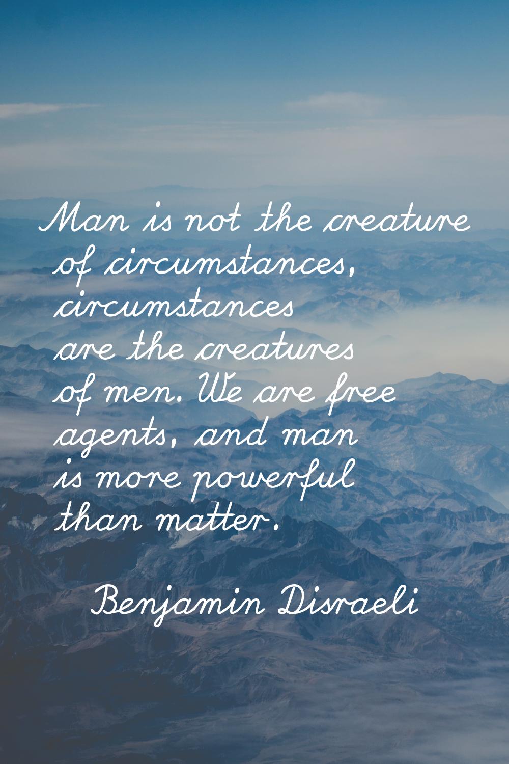 Man is not the creature of circumstances, circumstances are the creatures of men. We are free agent