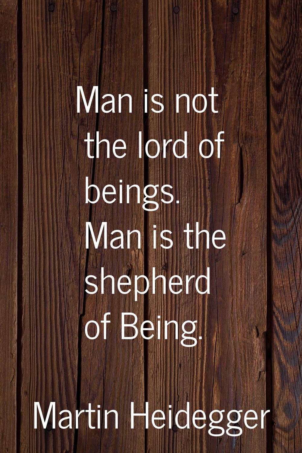 Man is not the lord of beings. Man is the shepherd of Being.