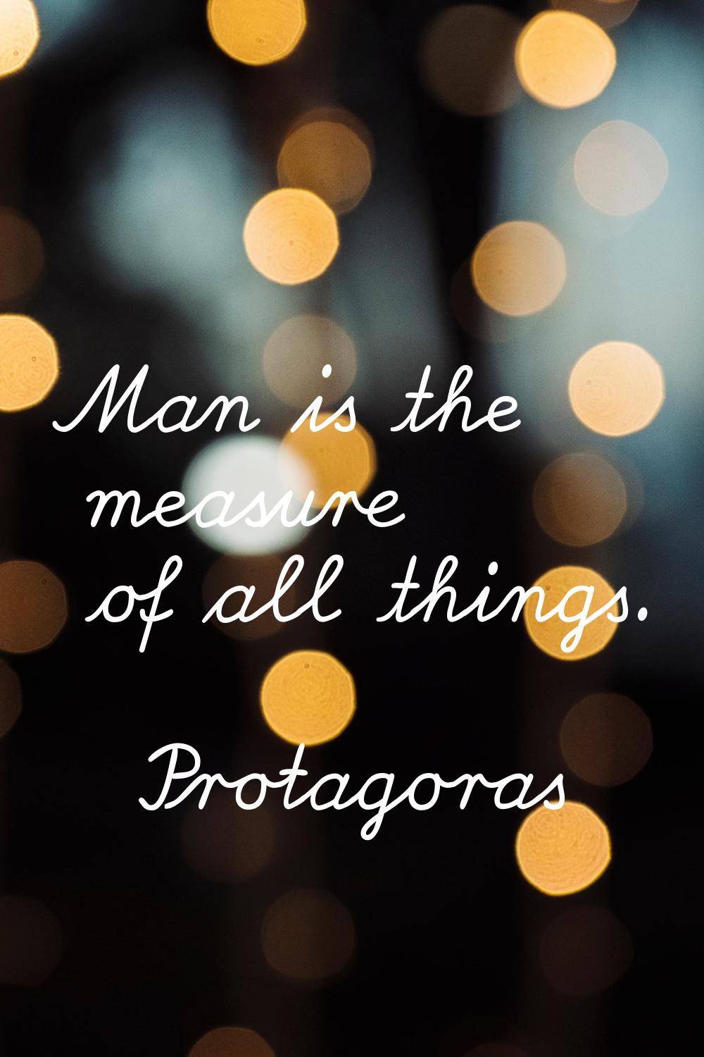 Man is the measure of all things.