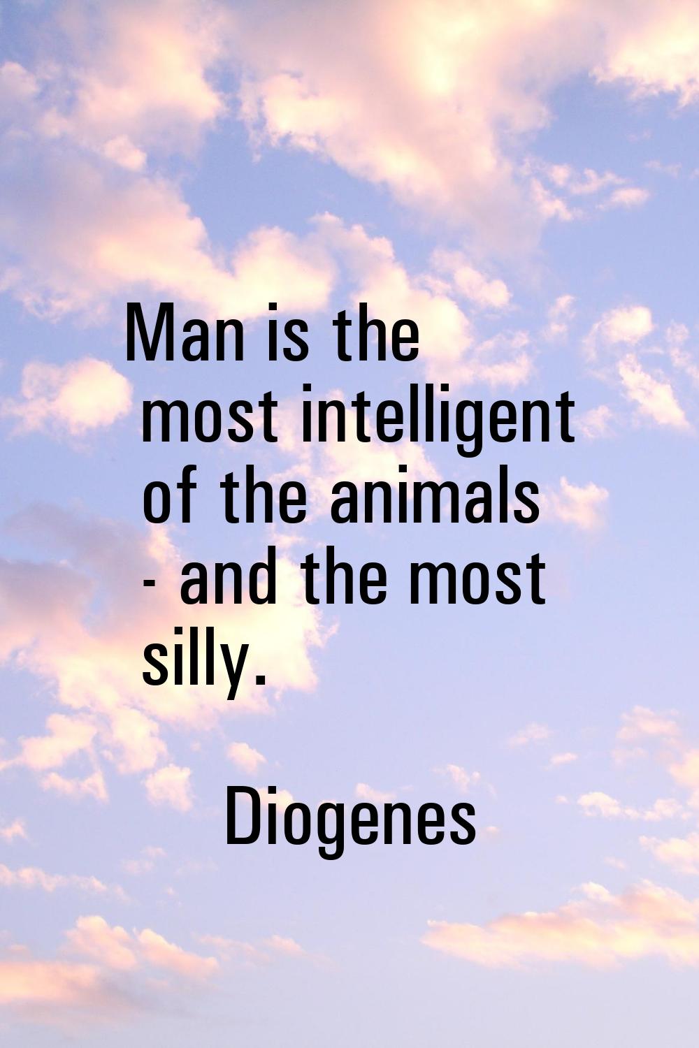 Man is the most intelligent of the animals - and the most silly.