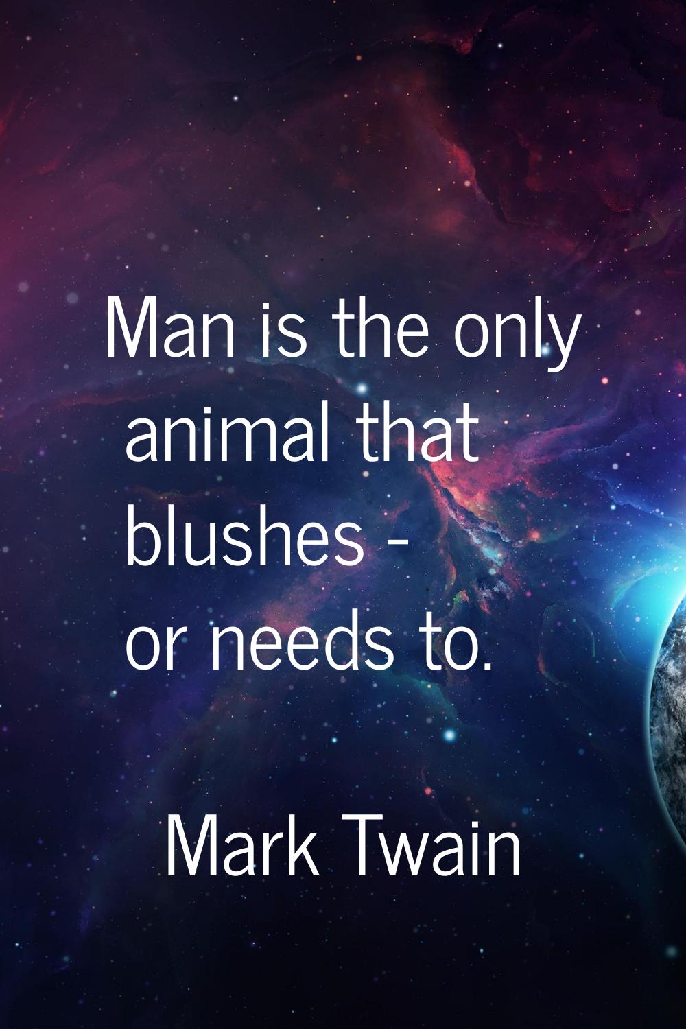 Man is the only animal that blushes - or needs to.