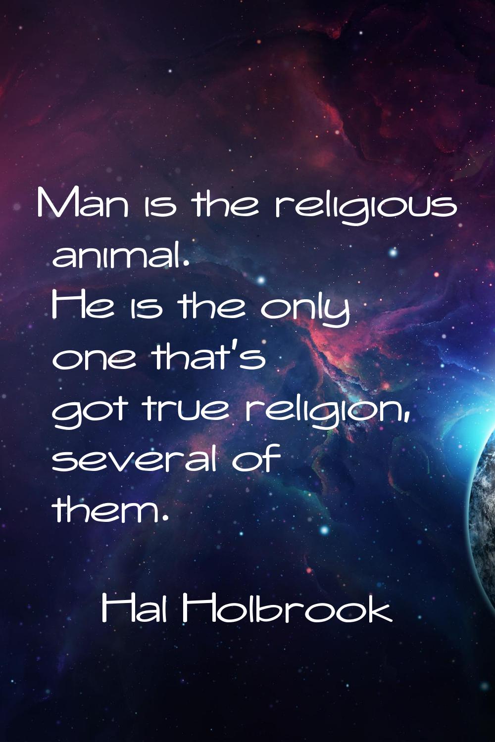 Man is the religious animal. He is the only one that's got true religion, several of them.