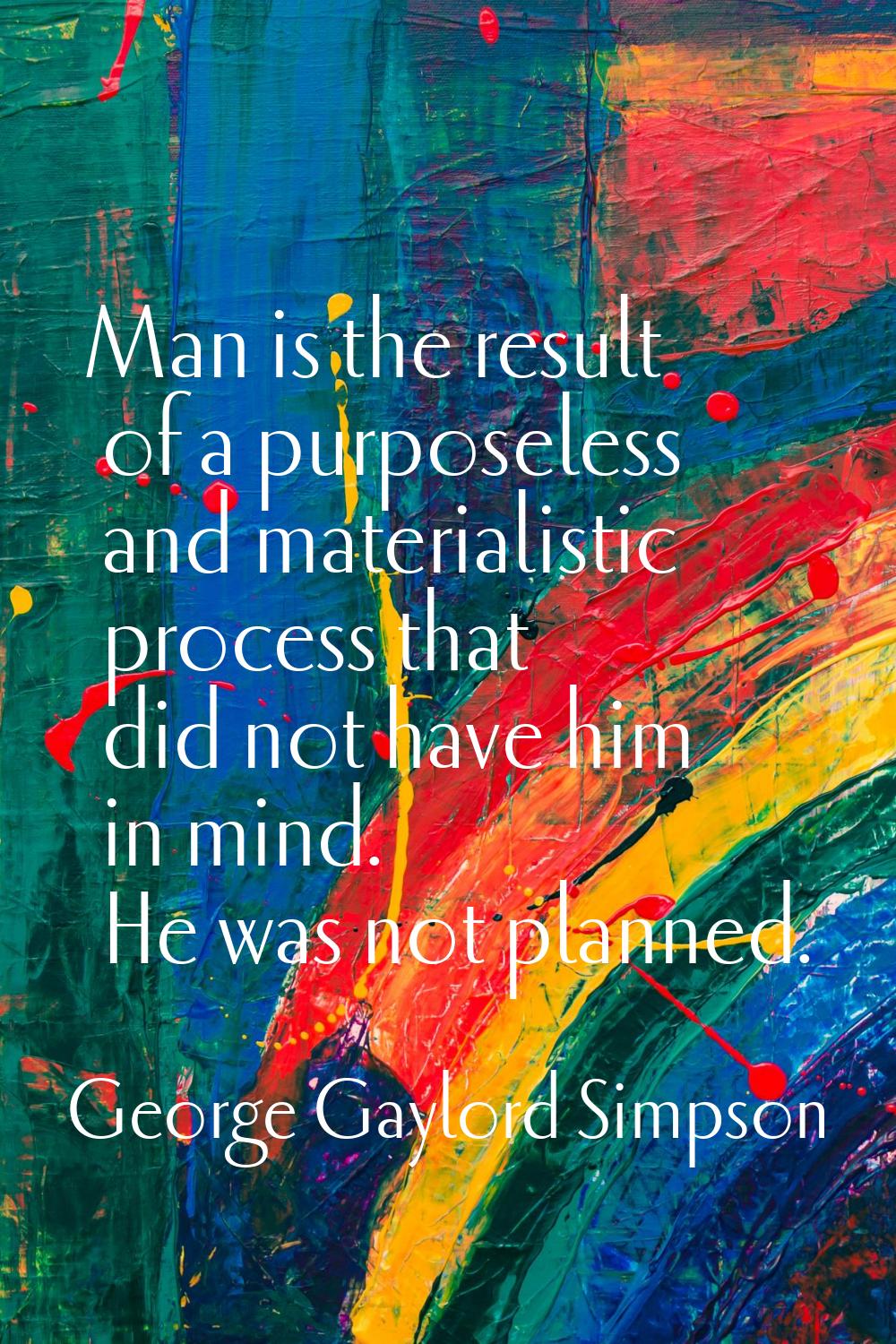 Man is the result of a purposeless and materialistic process that did not have him in mind. He was 
