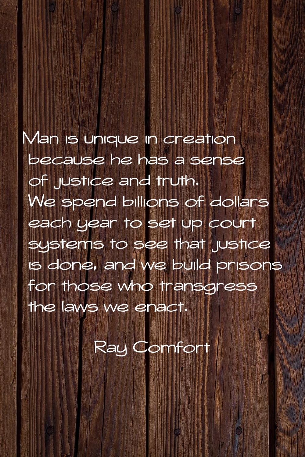 Man is unique in creation because he has a sense of justice and truth. We spend billions of dollars