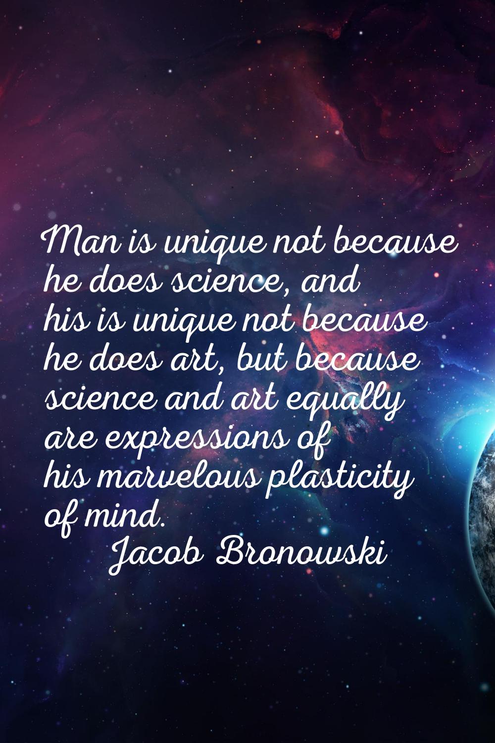 Man is unique not because he does science, and his is unique not because he does art, but because s