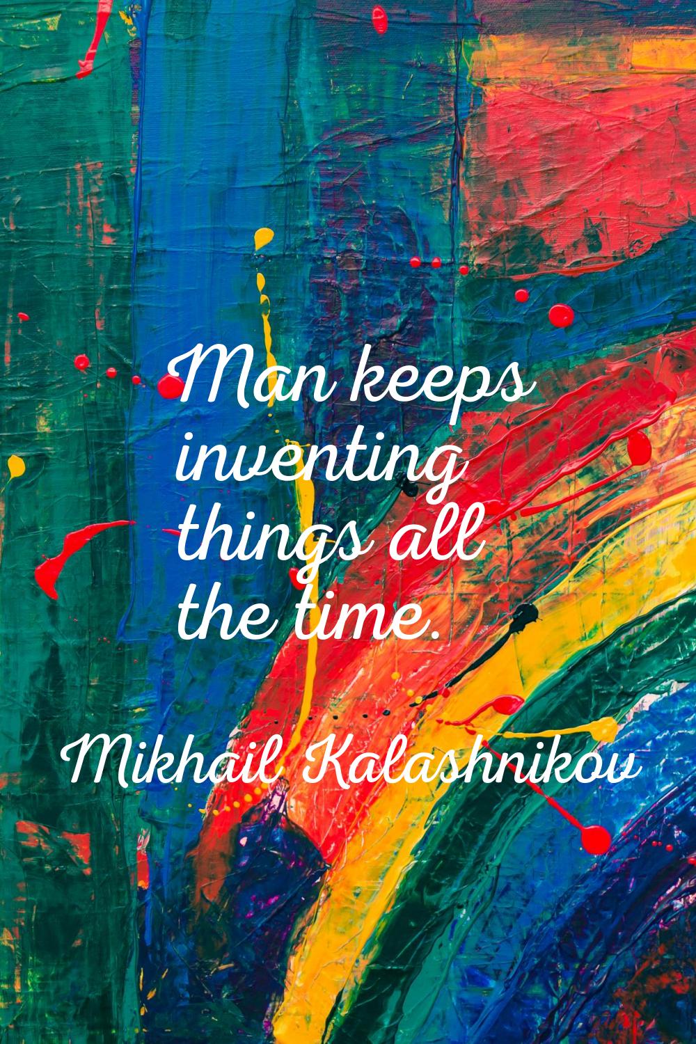 Man keeps inventing things all the time.