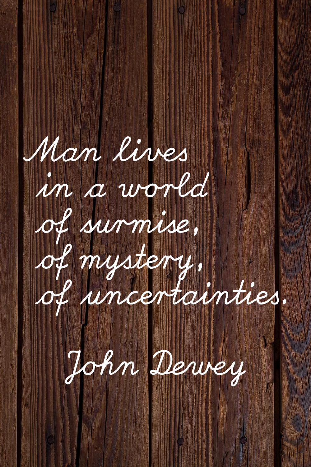 Man lives in a world of surmise, of mystery, of uncertainties.