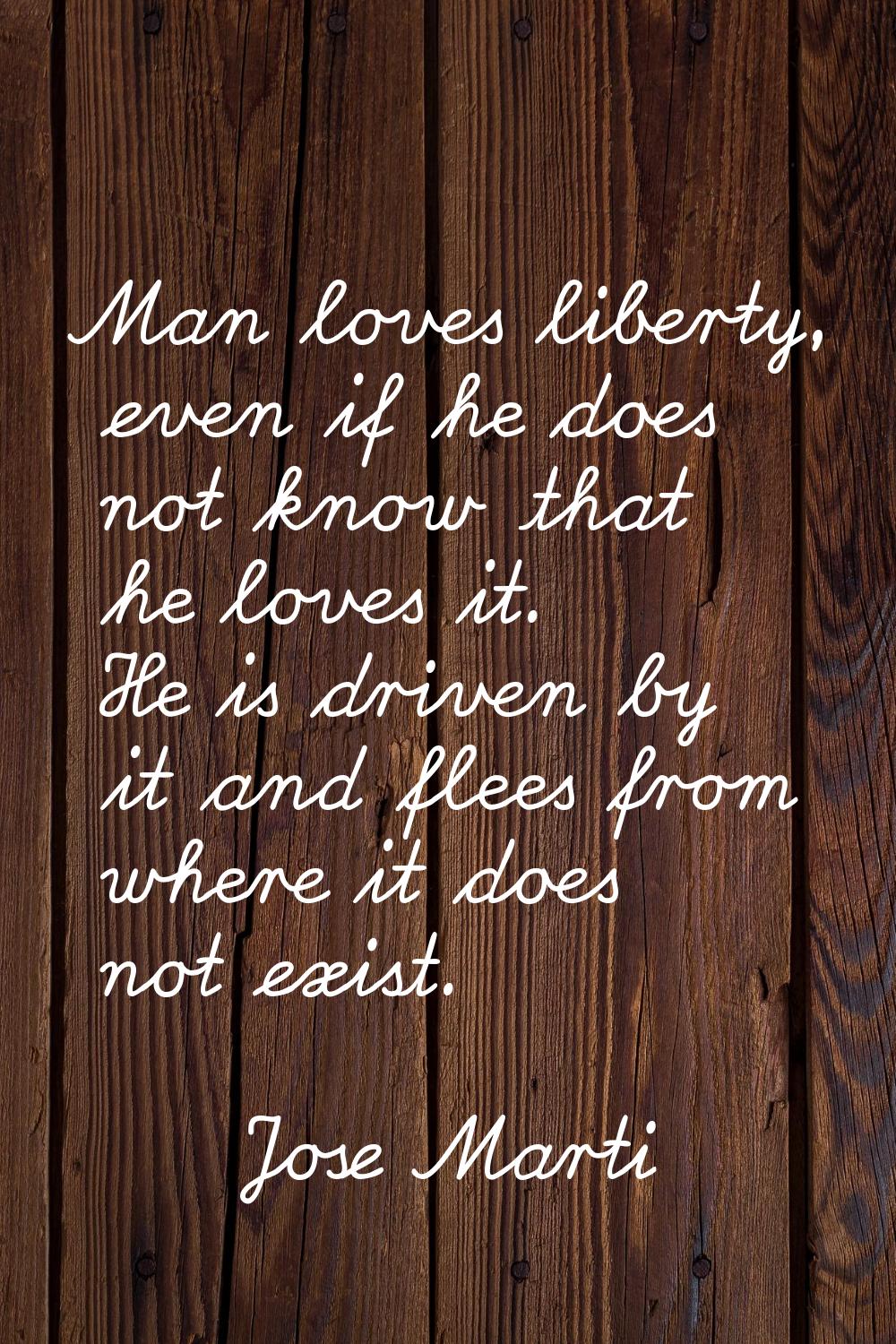 Man loves liberty, even if he does not know that he loves it. He is driven by it and flees from whe