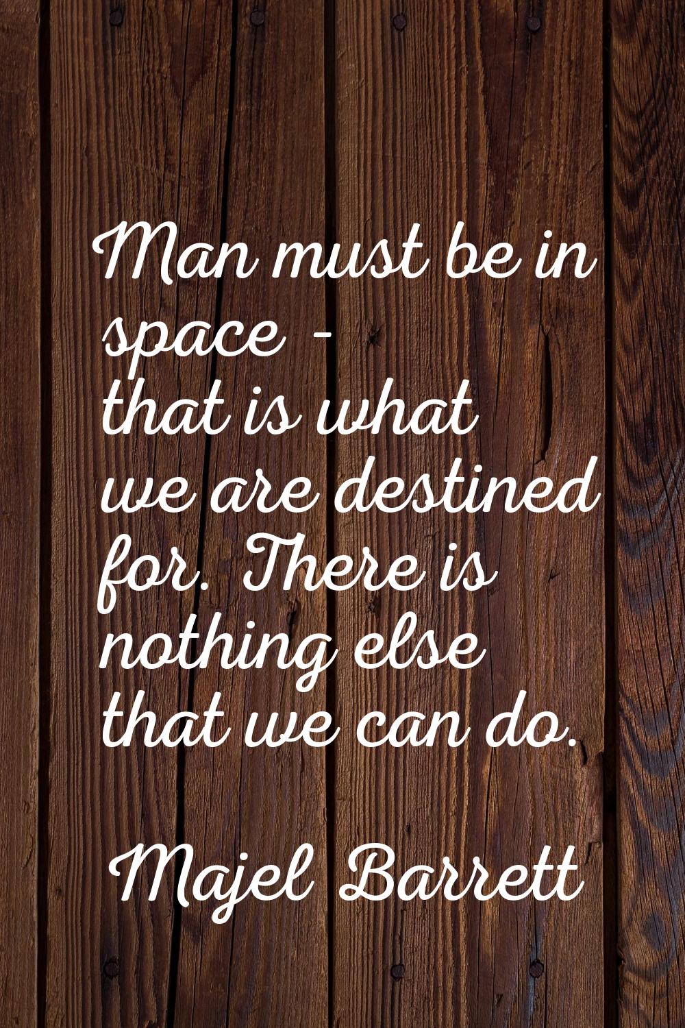 Man must be in space - that is what we are destined for. There is nothing else that we can do.
