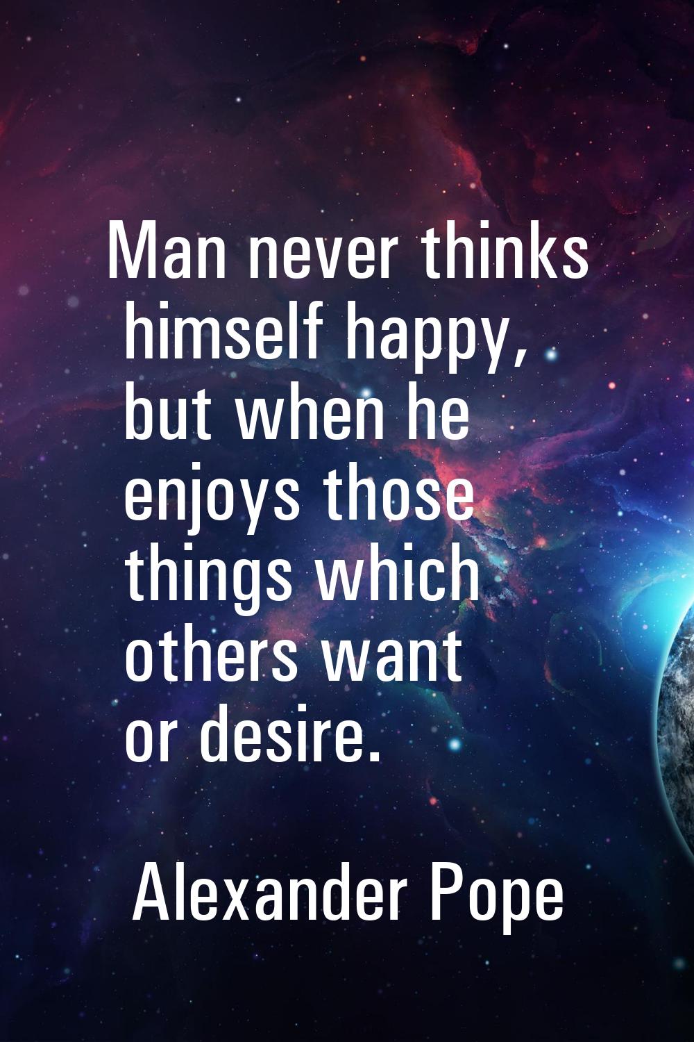 Man never thinks himself happy, but when he enjoys those things which others want or desire.