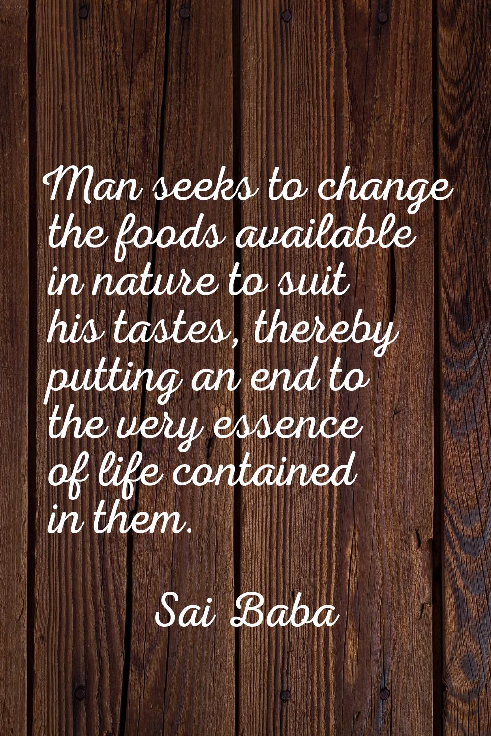 Man seeks to change the foods available in nature to suit his tastes, thereby putting an end to the