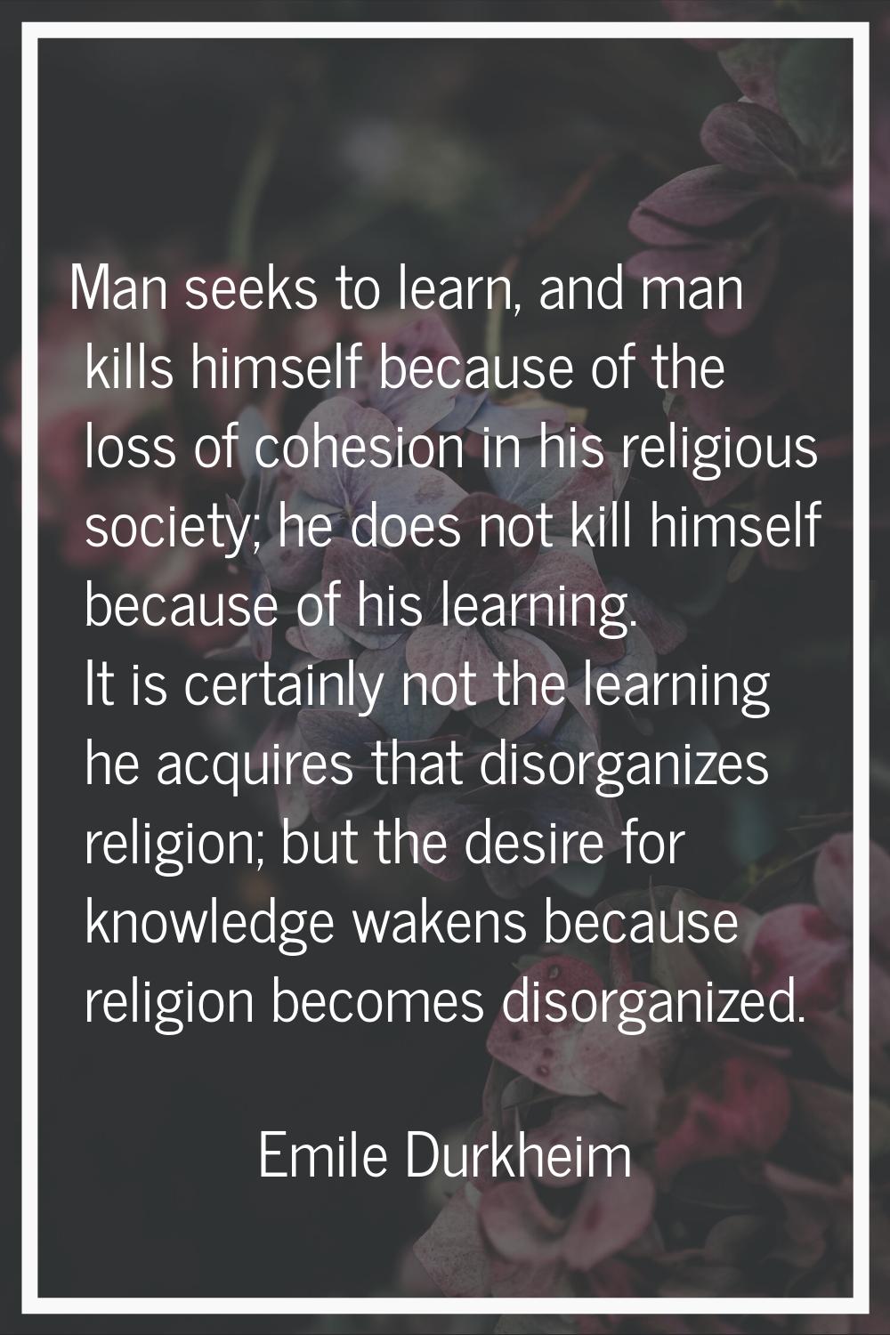 Man seeks to learn, and man kills himself because of the loss of cohesion in his religious society;