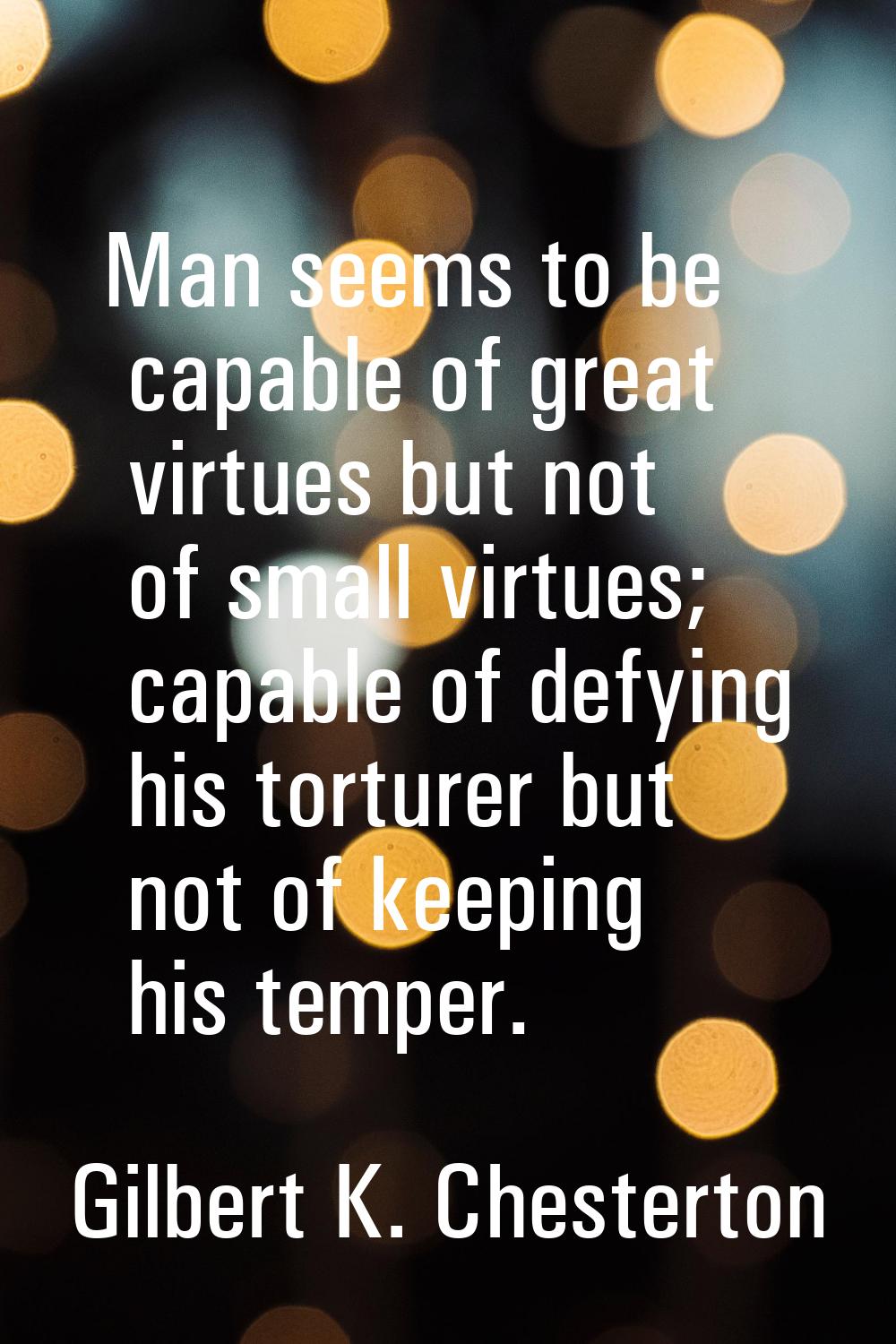 Man seems to be capable of great virtues but not of small virtues; capable of defying his torturer 