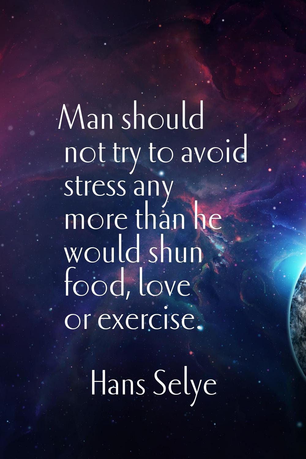 Man should not try to avoid stress any more than he would shun food, love or exercise.