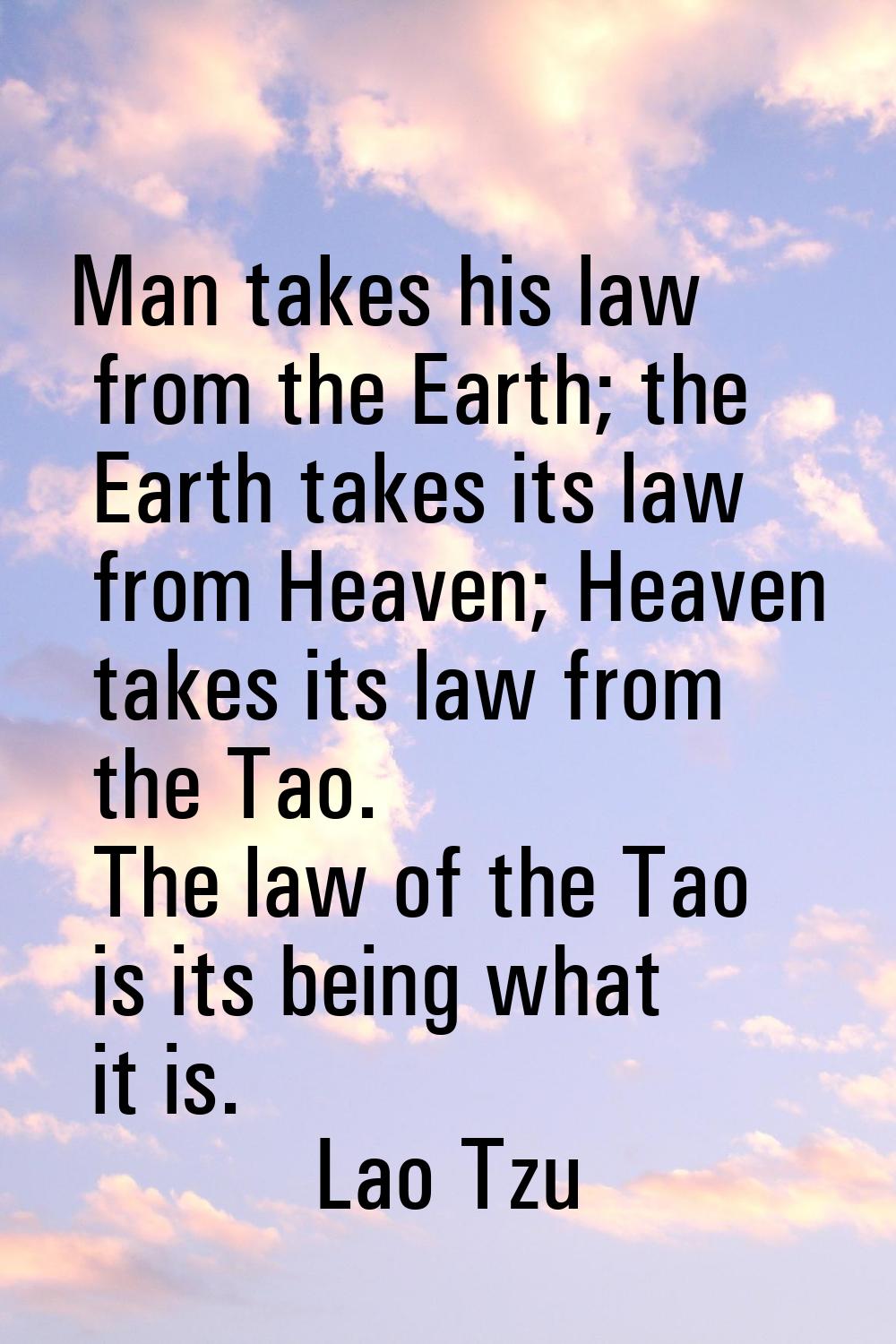 Man takes his law from the Earth; the Earth takes its law from Heaven; Heaven takes its law from th