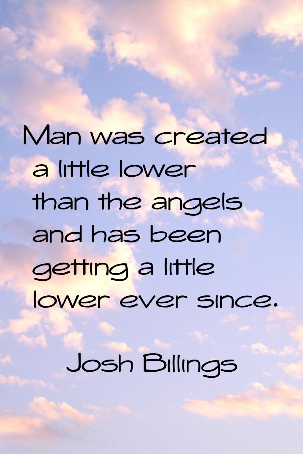 Man was created a little lower than the angels and has been getting a little lower ever since.