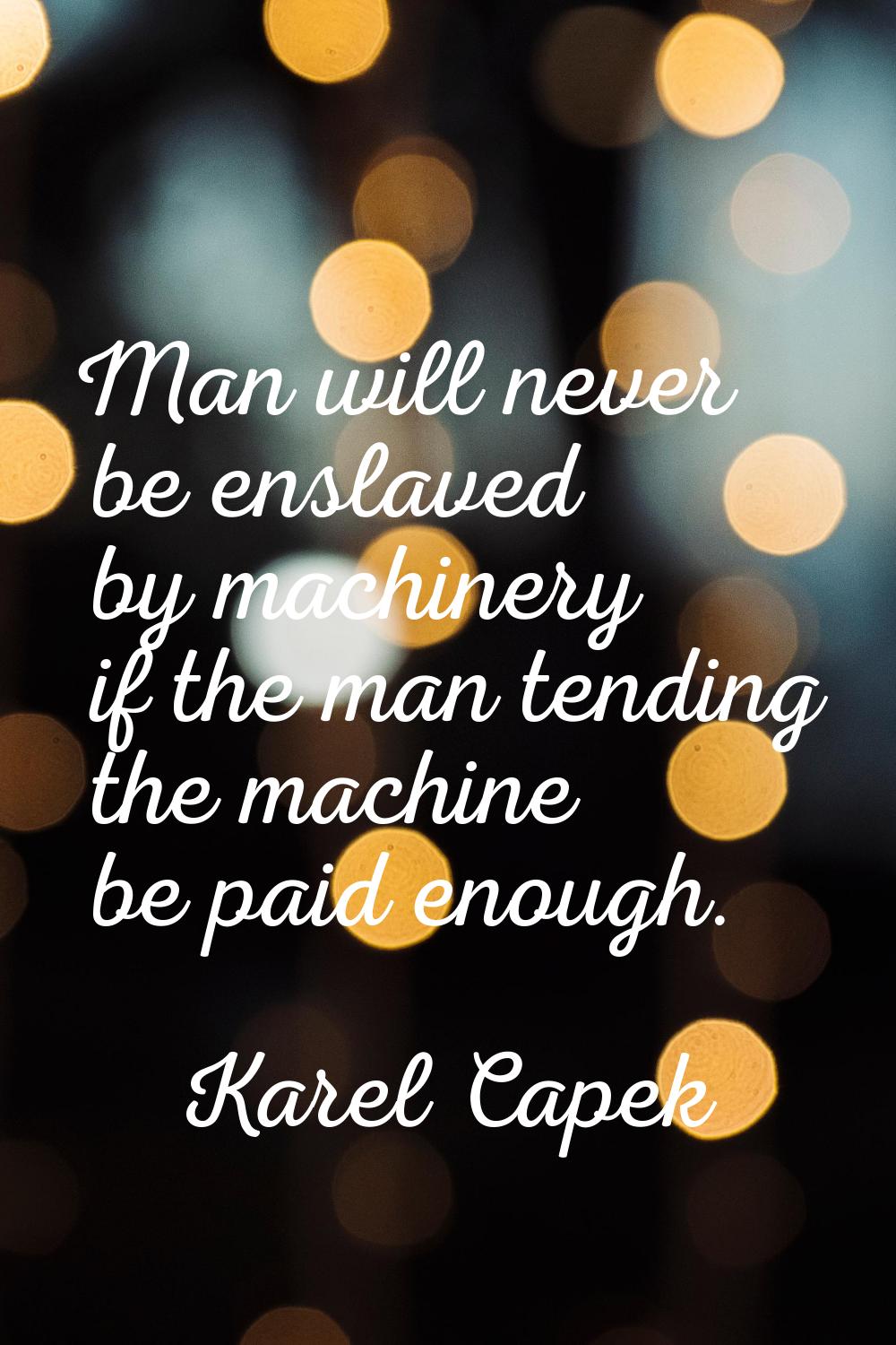 Man will never be enslaved by machinery if the man tending the machine be paid enough.