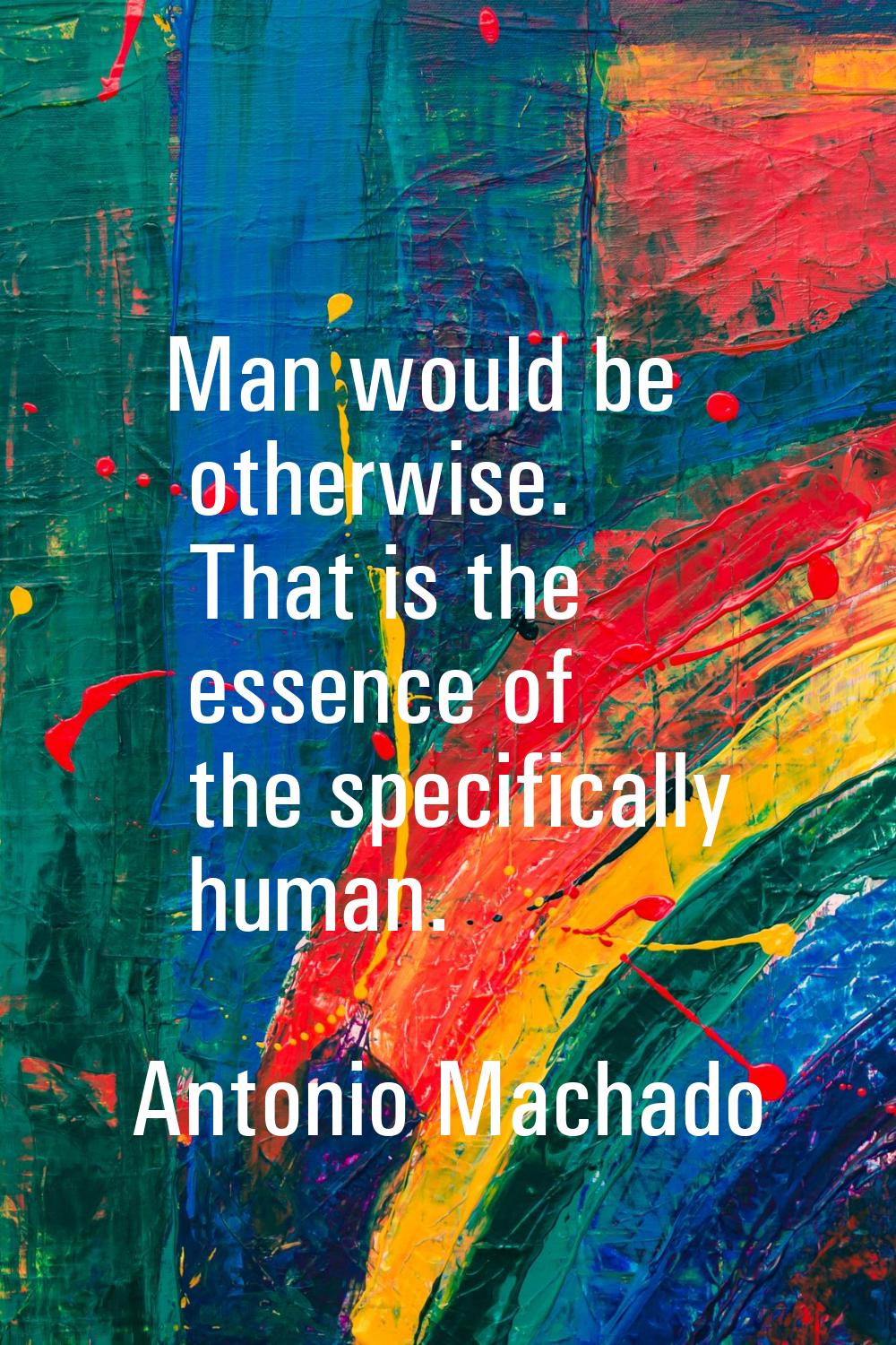 Man would be otherwise. That is the essence of the specifically human.