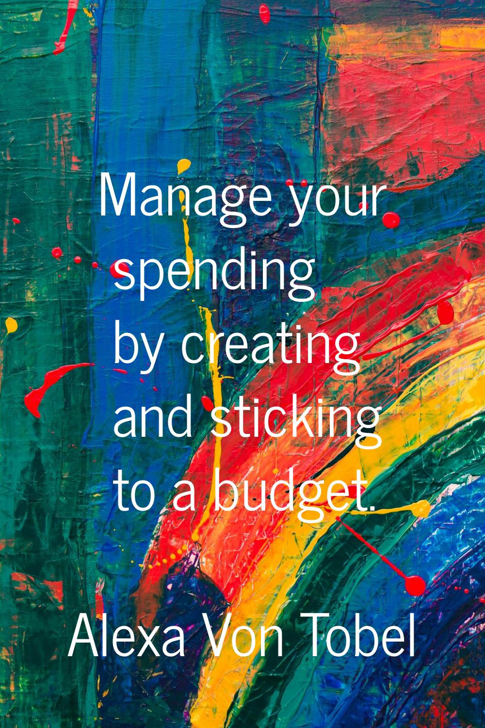 Manage your spending by creating and sticking to a budget.