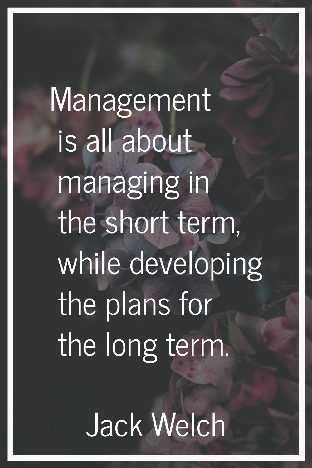 Management is all about managing in the short term, while developing the plans for the long term.