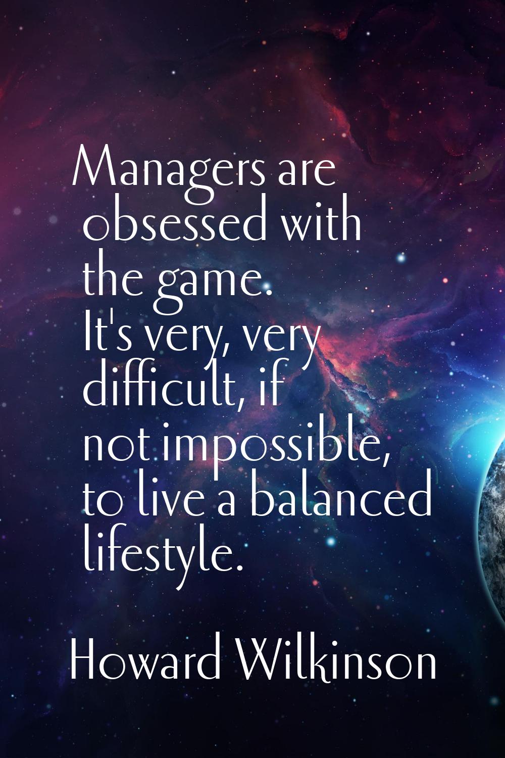 Managers are obsessed with the game. It's very, very difficult, if not impossible, to live a balanc