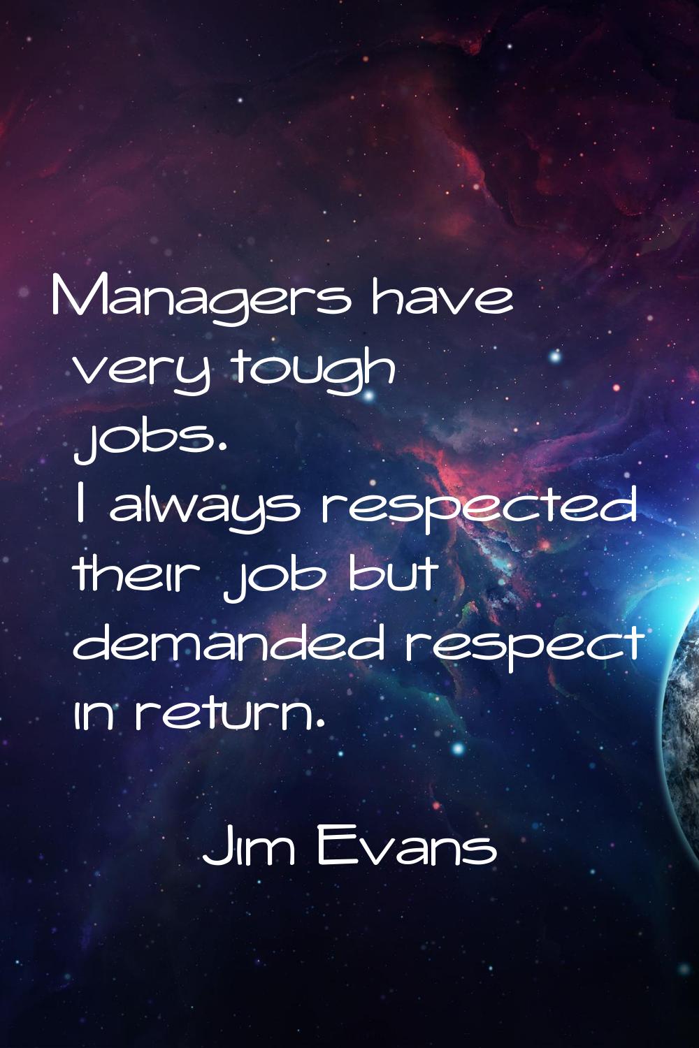Managers have very tough jobs. I always respected their job but demanded respect in return.