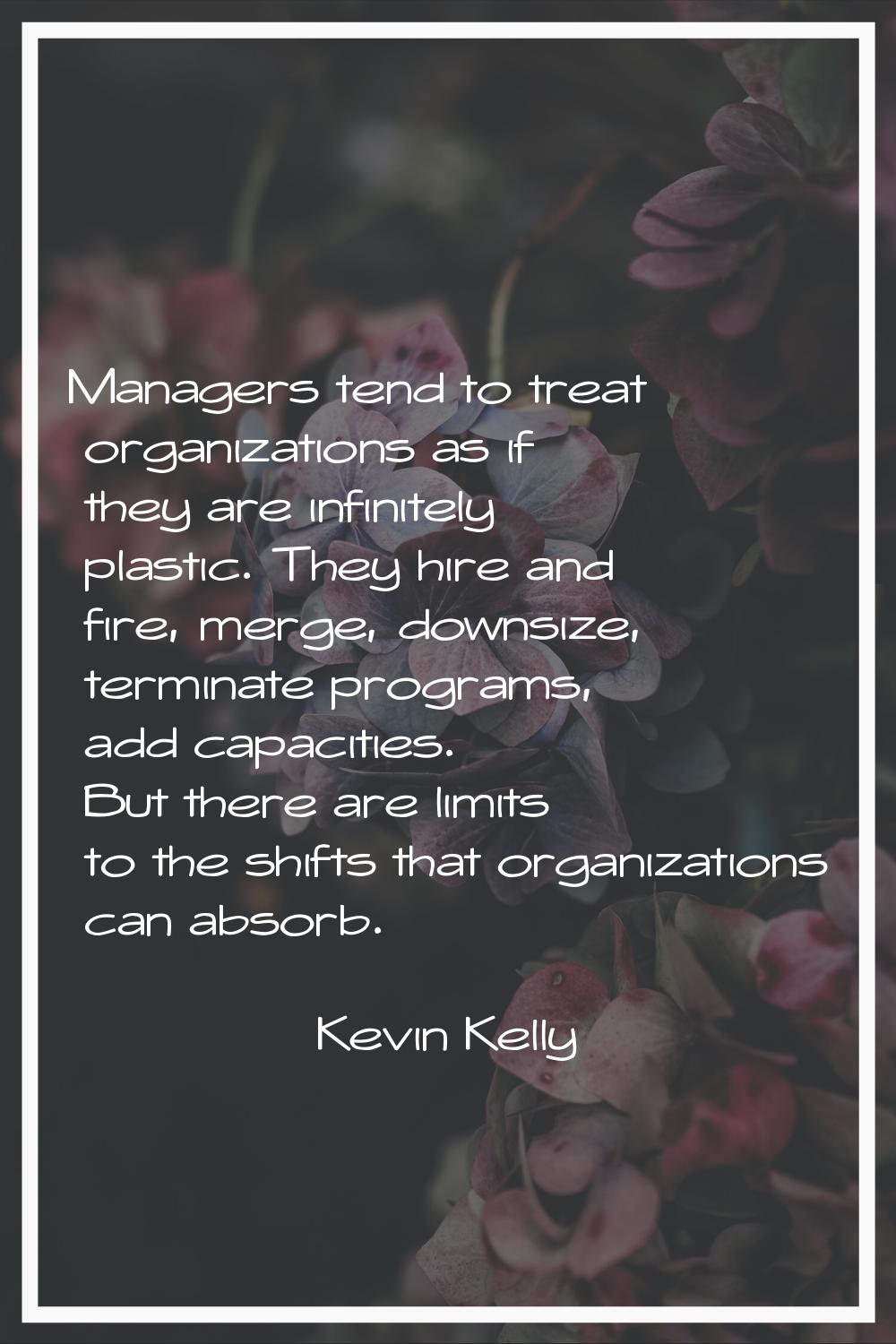 Managers tend to treat organizations as if they are infinitely plastic. They hire and fire, merge, 