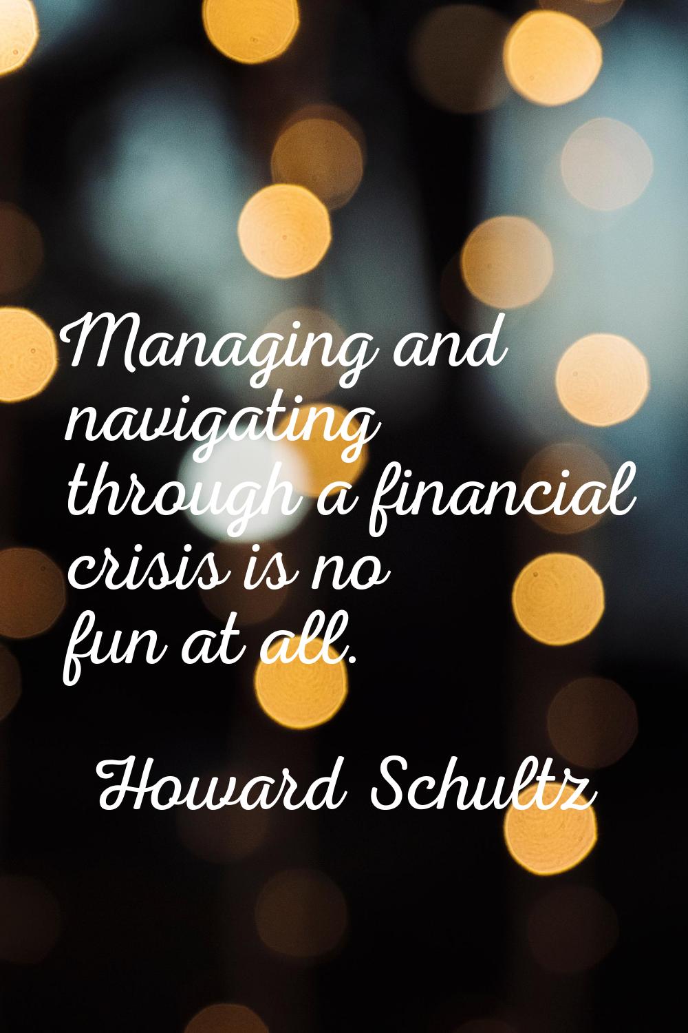 Managing and navigating through a financial crisis is no fun at all.