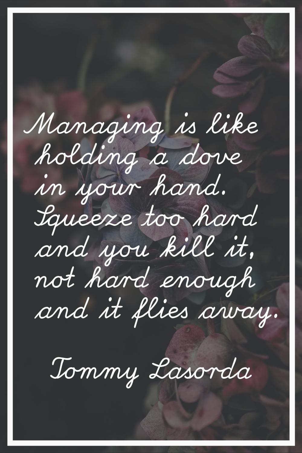 Managing is like holding a dove in your hand. Squeeze too hard and you kill it, not hard enough and